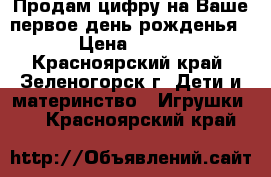 Продам цифру на Ваше первое день рожденья › Цена ­ 500 - Красноярский край, Зеленогорск г. Дети и материнство » Игрушки   . Красноярский край